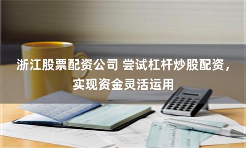 浙江股票配资公司 尝试杠杆炒股配资，实现资金灵活运用