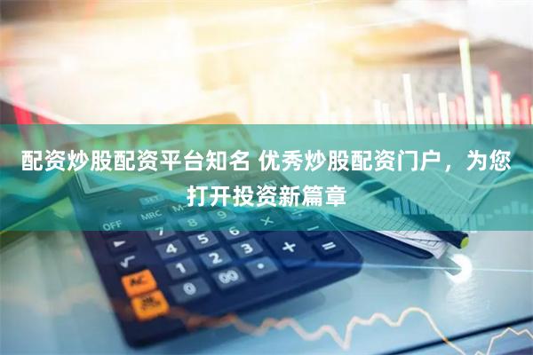 配资炒股配资平台知名 优秀炒股配资门户，为您打开投资新篇章