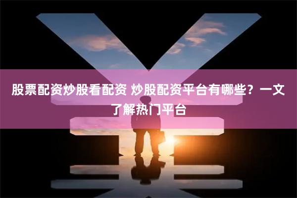 股票配资炒股看配资 炒股配资平台有哪些？一文了解热门平台