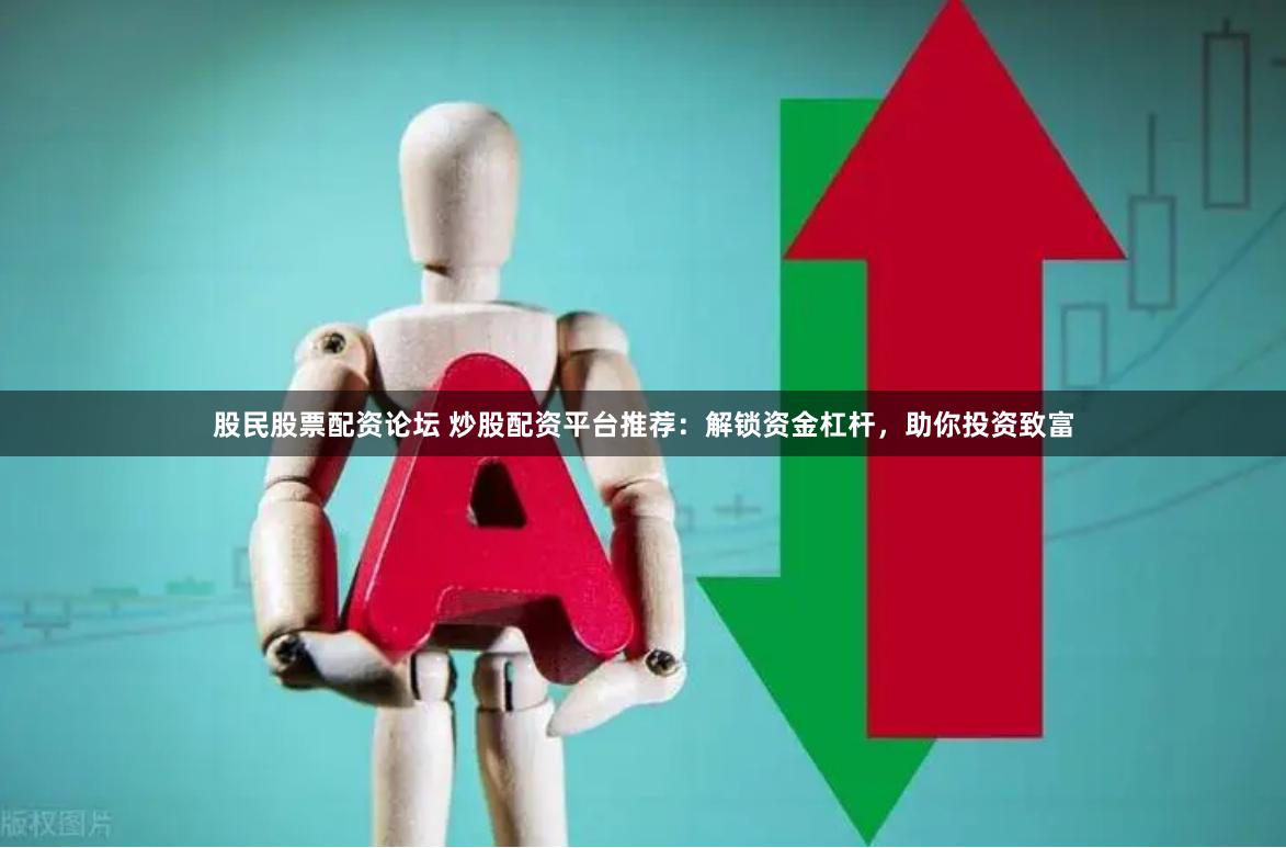 股民股票配资论坛 炒股配资平台推荐：解锁资金杠杆，助你投资致富
