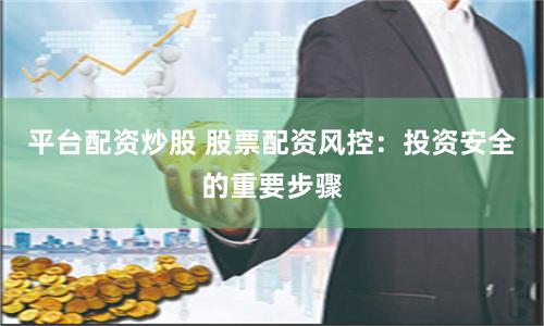 平台配资炒股 股票配资风控：投资安全的重要步骤