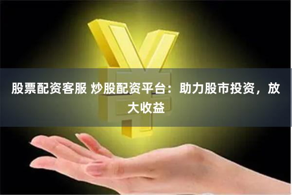 股票配资客服 炒股配资平台：助力股市投资，放大收益