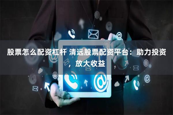 股票怎么配资杠杆 清远股票配资平台：助力投资，放大收益