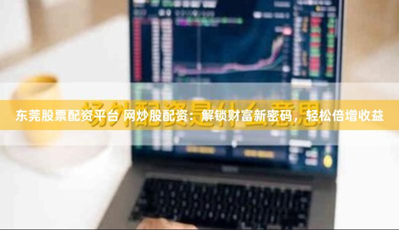 东莞股票配资平台 网炒股配资：解锁财富新密码，轻松倍增收益