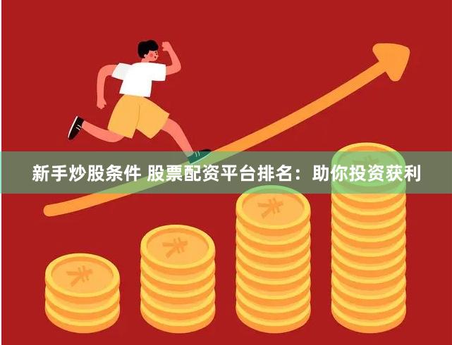 新手炒股条件 股票配资平台排名：助你投资获利