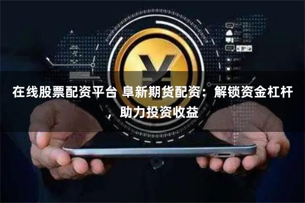 在线股票配资平台 阜新期货配资：解锁资金杠杆，助力投资收益