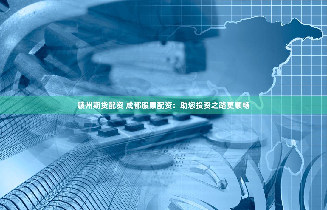 赣州期货配资 成都股票配资：助您投资之路更顺畅