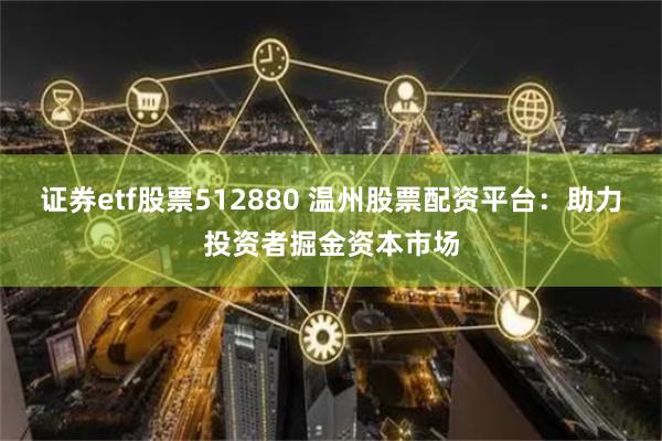 证券etf股票512880 温州股票配资平台：助力投资者掘金资本市场