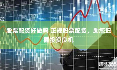 股票配资好做吗 正规股票配资，助您把握投资良机
