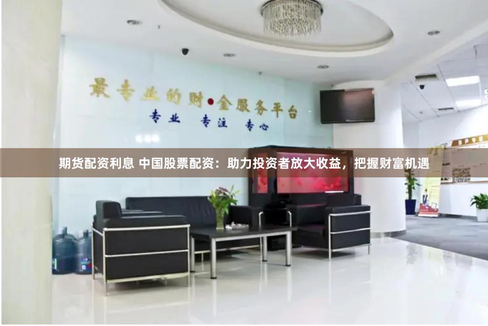 期货配资利息 中国股票配资：助力投资者放大收益，把握财富机遇