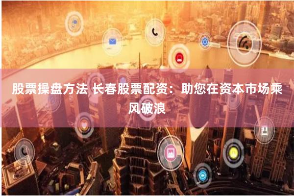 股票操盘方法 长春股票配资：助您在资本市场乘风破浪