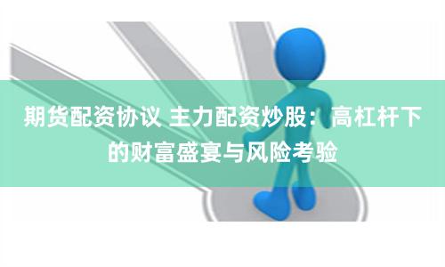 期货配资协议 主力配资炒股：高杠杆下的财富盛宴与风险考验