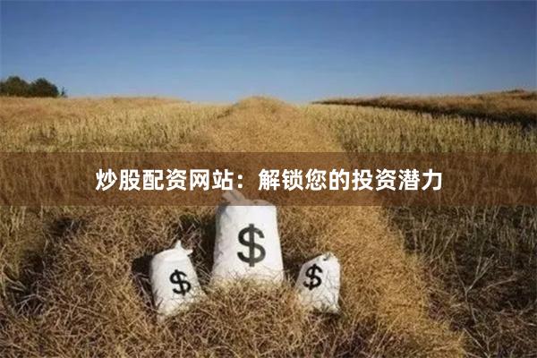 炒股配资网站：解锁您的投资潜力