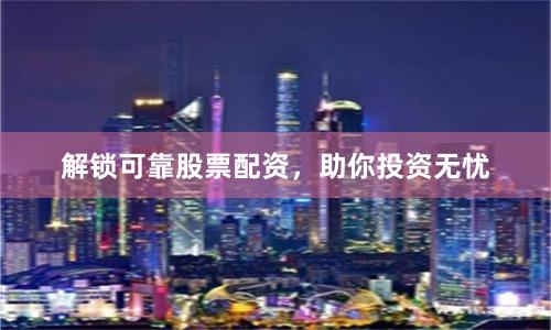 解锁可靠股票配资，助你投资无忧
