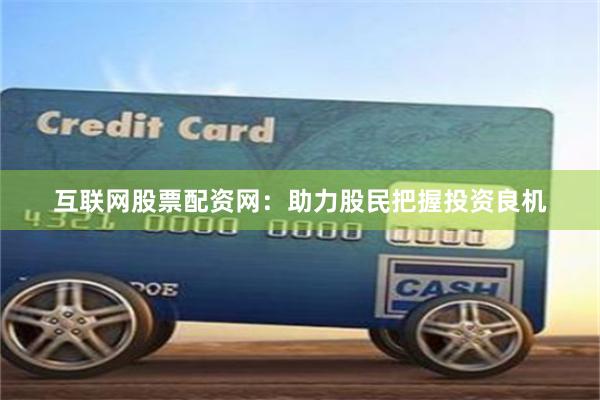 互联网股票配资网：助力股民把握投资良机