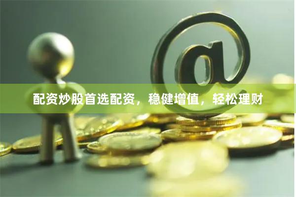 配资炒股首选配资，稳健增值，轻松理财