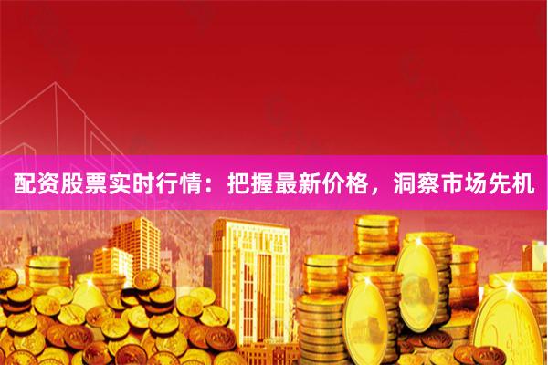 配资股票实时行情：把握最新价格，洞察市场先机