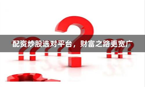 配资炒股选对平台，财富之路更宽广