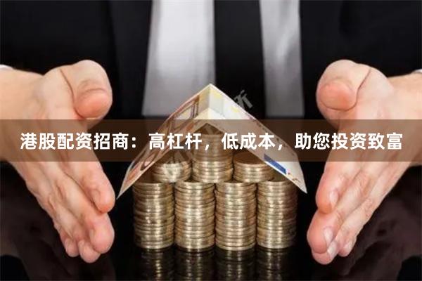 港股配资招商：高杠杆，低成本，助您投资致富