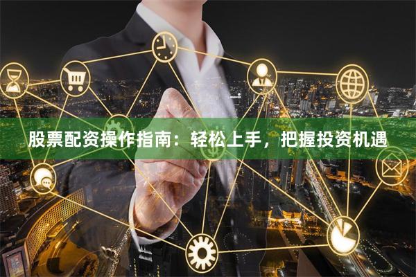 股票配资操作指南：轻松上手，把握投资机遇
