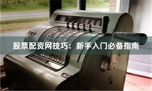 股票配资网技巧：新手入门必备指南