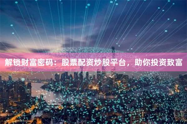 解锁财富密码：股票配资炒股平台，助你投资致富
