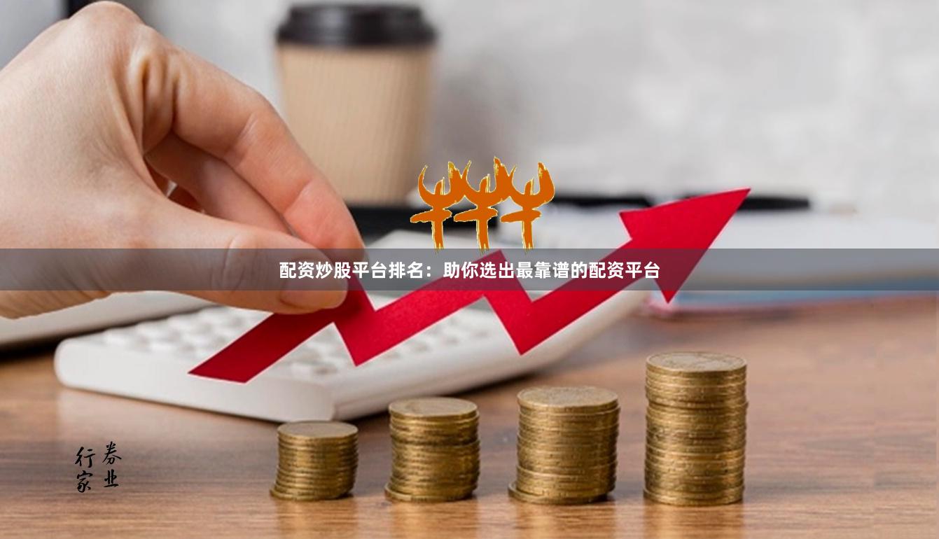 配资炒股平台排名：助你选出最靠谱的配资平台