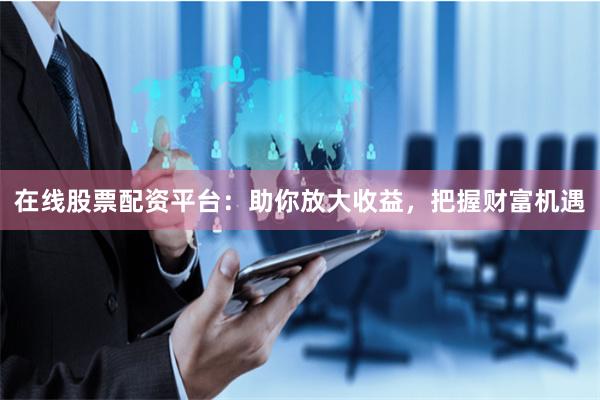 在线股票配资平台：助你放大收益，把握财富机遇