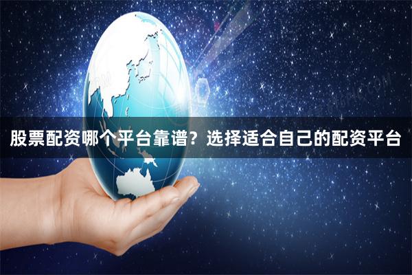 股票配资哪个平台靠谱？选择适合自己的配资平台