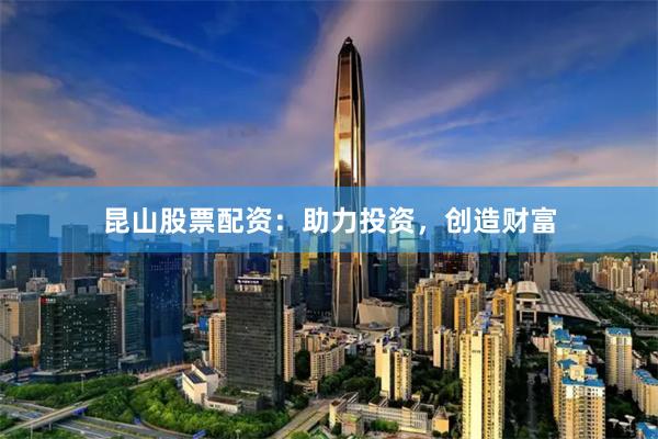 昆山股票配资：助力投资，创造财富
