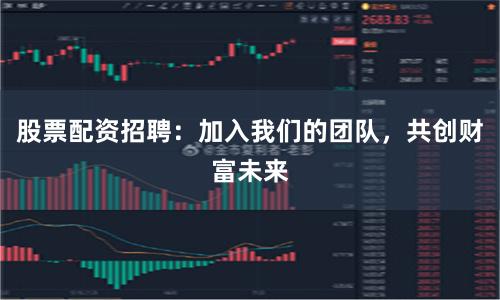 股票配资招聘：加入我们的团队，共创财富未来