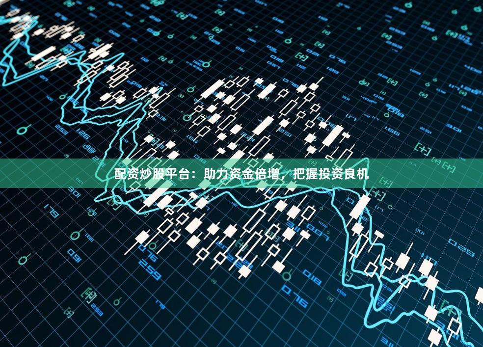 配资炒股平台：助力资金倍增，把握投资良机