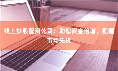 线上炒股配资公司：助您资金倍增，把握市场先机