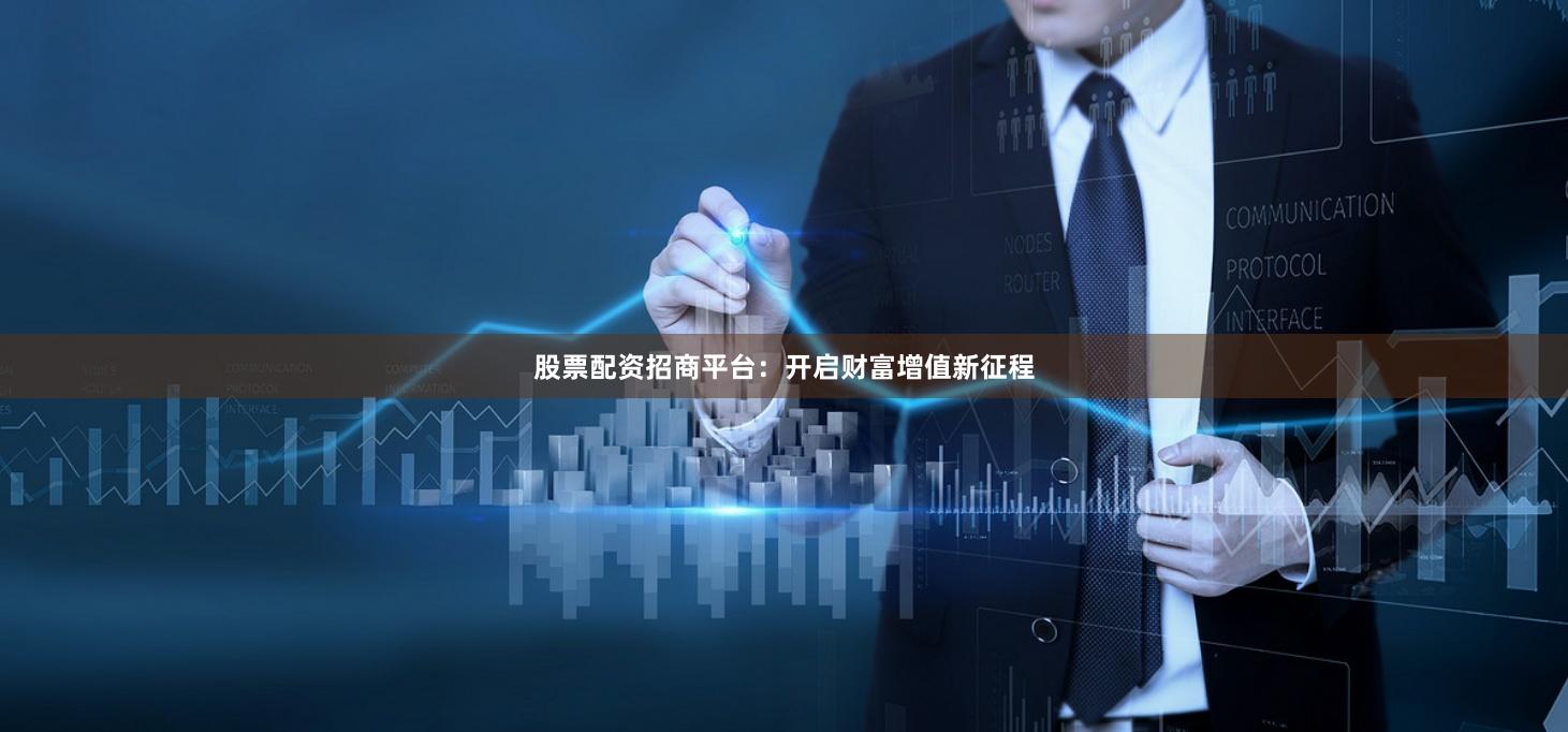 股票配资招商平台：开启财富增值新征程