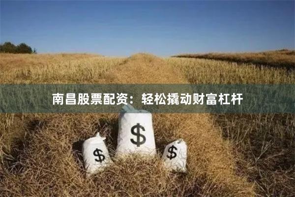 南昌股票配资：轻松撬动财富杠杆