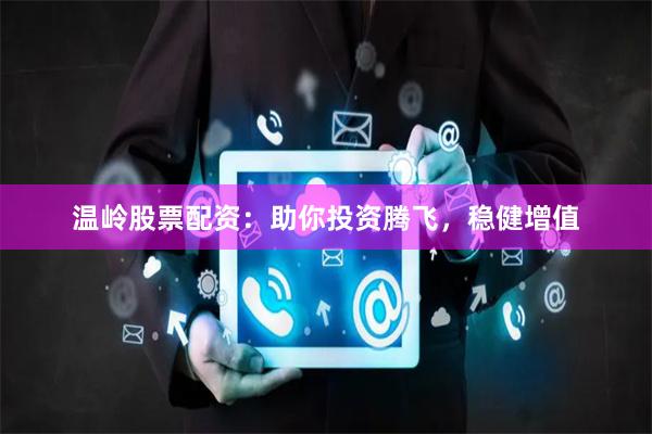 温岭股票配资：助你投资腾飞，稳健增值