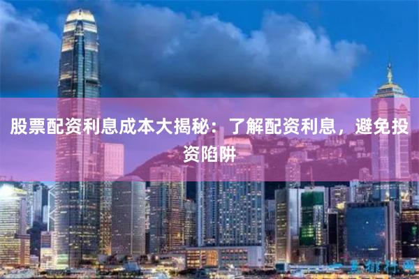 股票配资利息成本大揭秘：了解配资利息，避免投资陷阱
