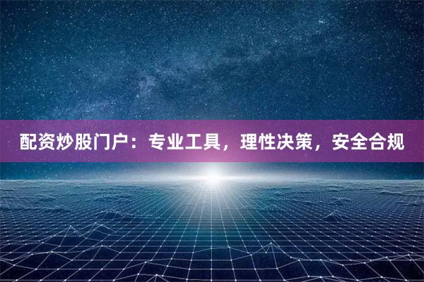 配资炒股门户：专业工具，理性决策，安全合规