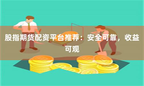 股指期货配资平台推荐：安全可靠，收益可观