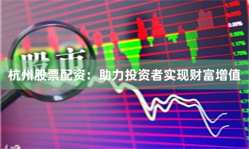 杭州股票配资：助力投资者实现财富增值