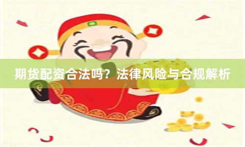 期货配资合法吗？法律风险与合规解析