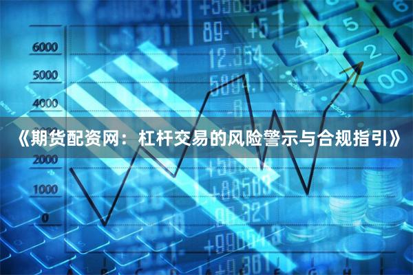 《期货配资网：杠杆交易的风险警示与合规指引》