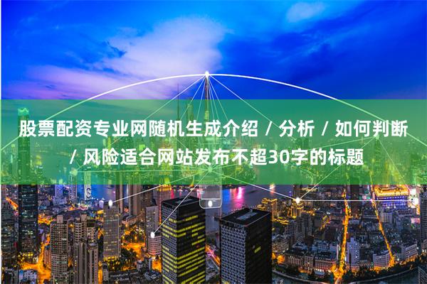 股票配资专业网随机生成介绍 / 分析 / 如何判断 / 风险适合网站发布不超30字的标题