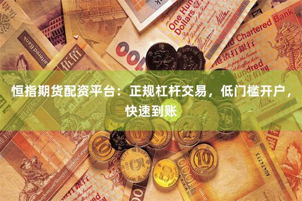 恒指期货配资平台：正规杠杆交易，低门槛开户，快速到账