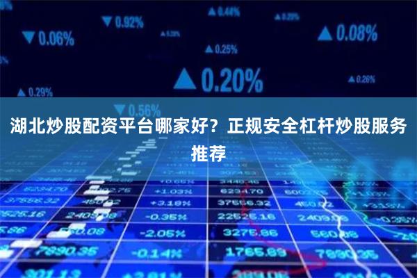 湖北炒股配资平台哪家好？正规安全杠杆炒股服务推荐