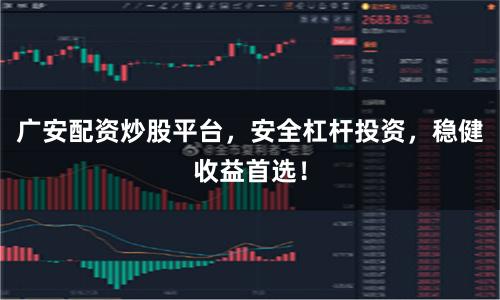 广安配资炒股平台，安全杠杆投资，稳健收益首选！