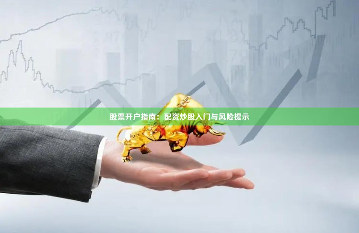 股票开户指南：配资炒股入门与风险提示