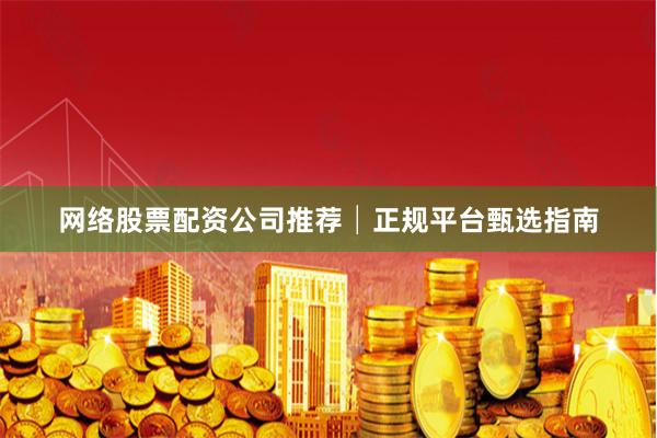 网络股票配资公司推荐│正规平台甄选指南