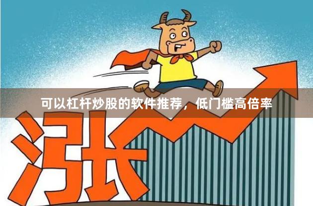 可以杠杆炒股的软件推荐，低门槛高倍率