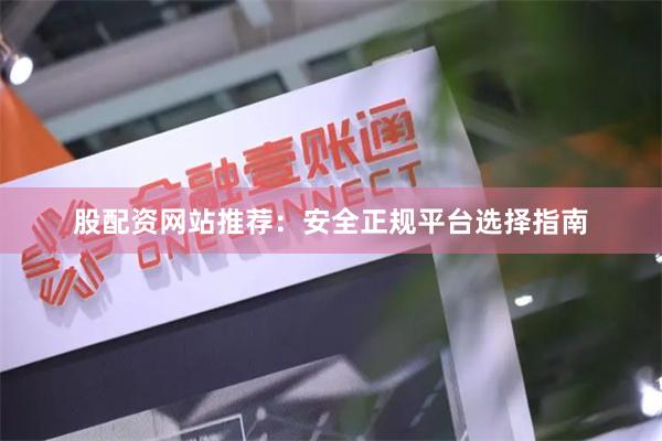 股配资网站推荐：安全正规平台选择指南